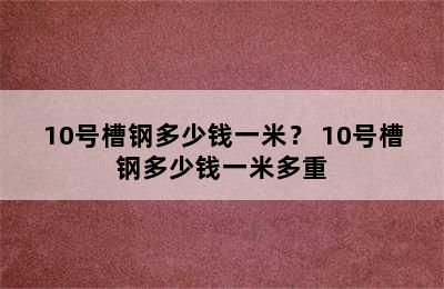 10号槽钢多少钱一米？ 10号槽钢多少钱一米多重